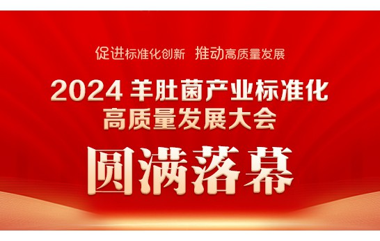 2024 羊肚菌產(chǎn)業(yè)標(biāo)準(zhǔn)化高質(zhì)量發(fā)展大會圓滿落幕